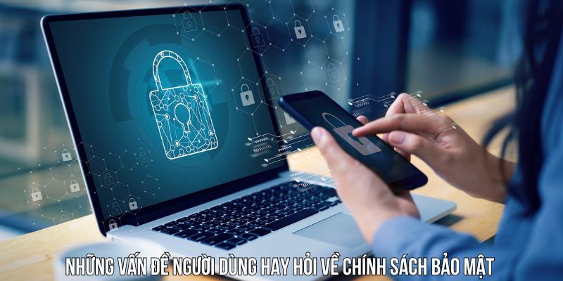 Những vấn đề người dùng hay hỏi về chính sách bảo mật
