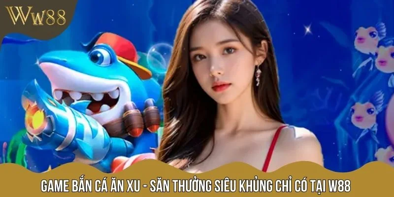 Game Bắn Cá Ăn Xu - Săn Thưởng Siêu Khủng Chỉ Có Tại W88