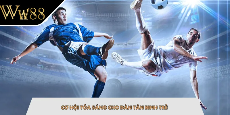 Cơ hội tỏa sáng cho dàn tân binh trẻ