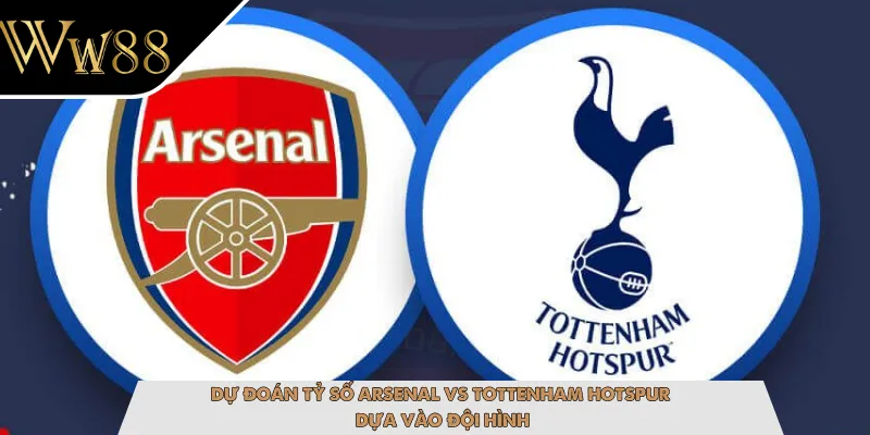 Dự đoán tỷ số Arsenal vs Tottenham Hotspur dựa vào đội hình