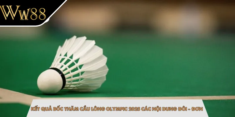 Kết quả bốc thăm cầu lông Olympic 2025 các nội dung đôi - đơn