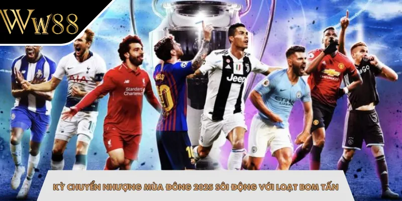 Kỳ Chuyển Nhượng Mùa Đông 2025 Sôi Động Với Loạt Bom Tấn