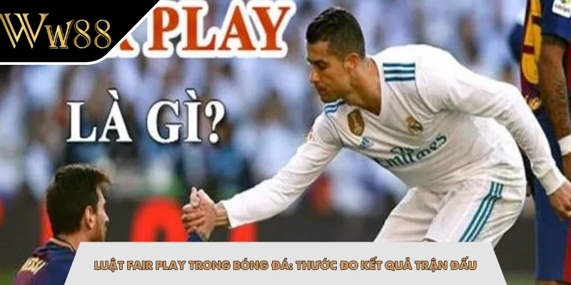 Luật Fair Play Trong Bóng Đá: Thước Đo Kết Quả Trận Đấu