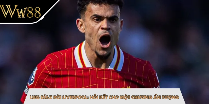 Luis Díaz Rời Liverpool: Hồi Kết Cho Một Chương Ấn Tượng
