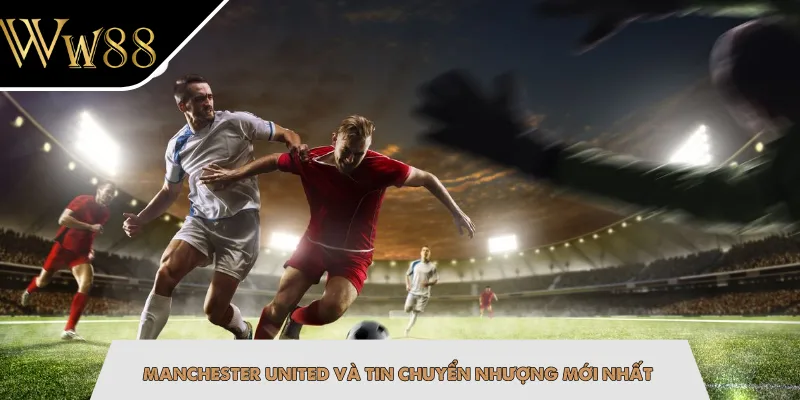 Manchester United và tin chuyển nhượng mới nhất