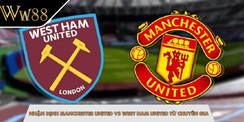 Nhận Định Manchester United Vs West Ham United Từ Chuyên Gia
