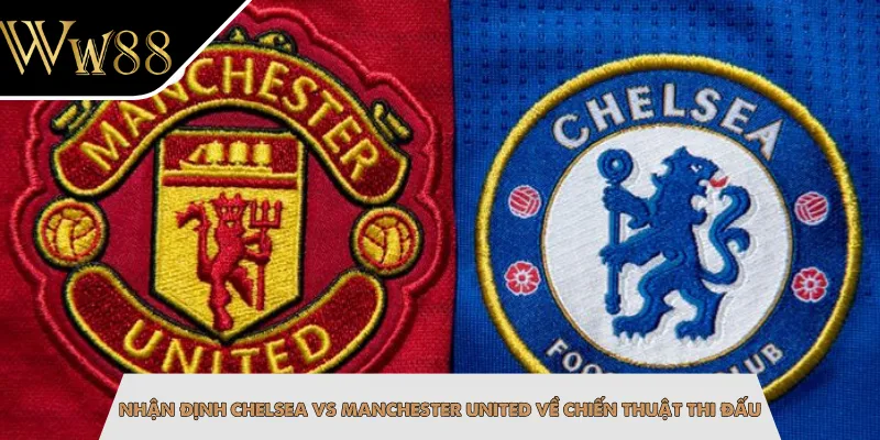 Nhận định Chelsea vs Manchester United về chiến thuật thi đấu