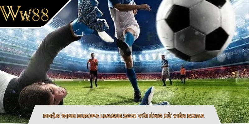 Nhận định Europa League 2025 với ứng cử viên Roma