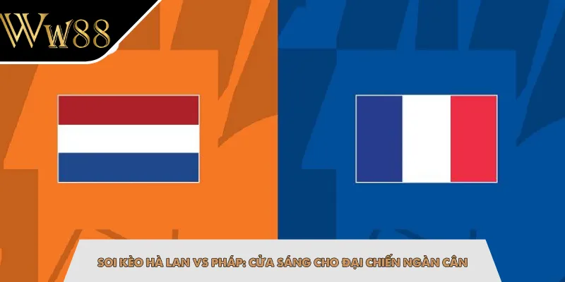 Soi Kèo Hà Lan Vs Pháp: Cửa Sáng Cho Đại Chiến Ngàn Cân