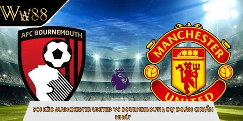 Soi Kèo Manchester United Vs Bournemouth: Dự Đoán Chuẩn Nhất