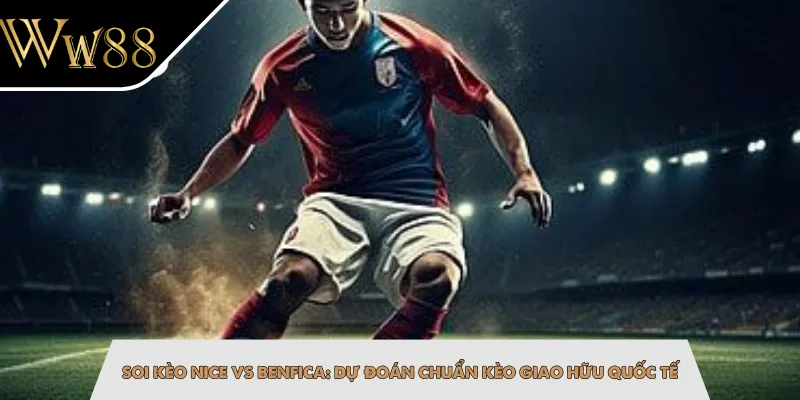 Soi Kèo Nice Vs Benfica: Dự Đoán Chuẩn Kèo Giao Hữu Quốc Tế