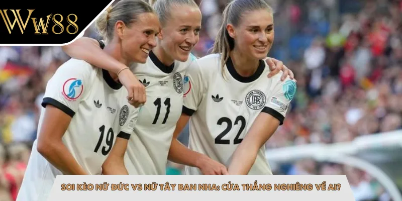 Soi Kèo Nữ Đức Vs Nữ Tây Ban Nha: Cửa Thắng Nghiêng Về Ai?