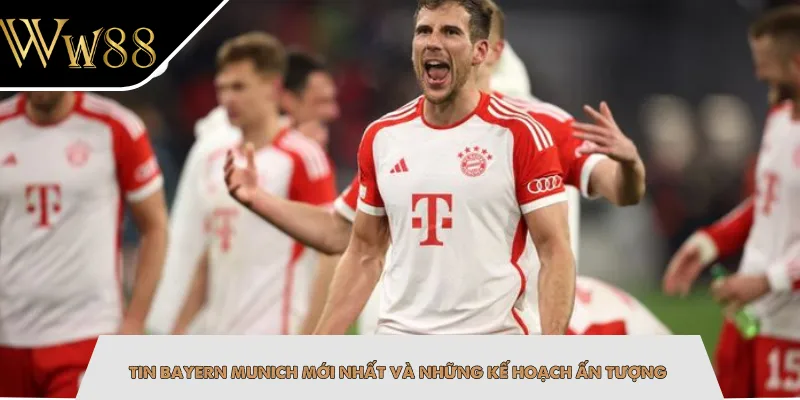Tin Bayern Munich mới nhất và những kế hoạch ấn tượng