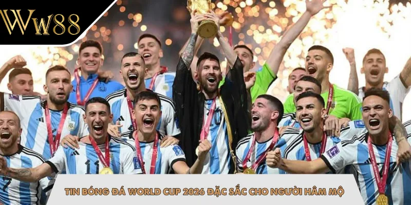 Tin bóng đá World Cup 2026 đặc sắc cho người hâm mộ