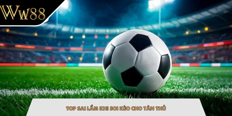 Top sai lầm khi soi kèo cho tân thủ