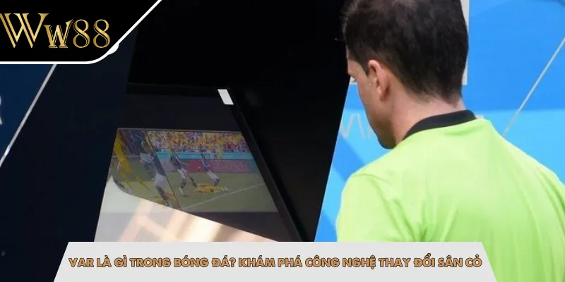 VAR Là Gì Trong Bóng Đá? Khám Phá Công Nghệ Thay Đổi Sân Cỏ