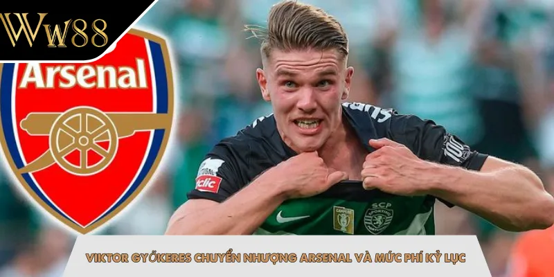Viktor Gyökeres chuyển nhượng Arsenal và mức phí kỷ lục