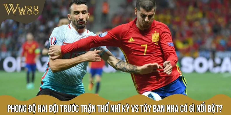 Trận Thổ Nhĩ Kỳ vs Tây Ban Nha hứa hẹn là cuộc chênh lệch về chất lượng