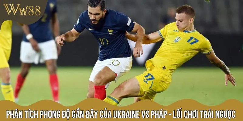 Cả Ukraine vs Pháp đều chứng tỏ bản lĩnh sân cỏ ấn tượng